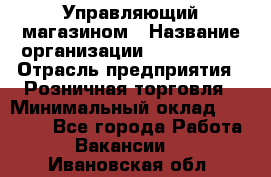 Управляющий магазином › Название организации ­ ProffLine › Отрасль предприятия ­ Розничная торговля › Минимальный оклад ­ 35 000 - Все города Работа » Вакансии   . Ивановская обл.